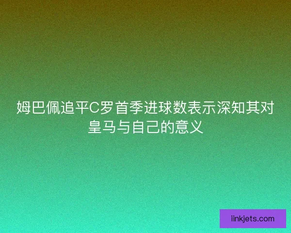 姆巴佩追平C罗首季进球数表示深知其对皇马与自己的意义