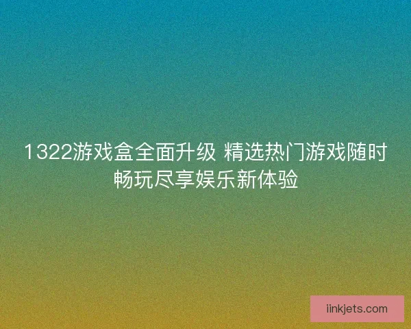 1322游戏盒全面升级 精选热门游戏随时畅玩尽享娱乐新体验