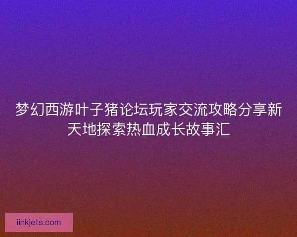 梦幻西游叶子猪论坛玩家交流攻略分享新天地探索热血成长故事汇