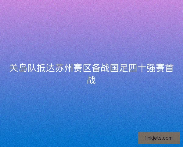 关岛队抵达苏州赛区备战国足四十强赛首战