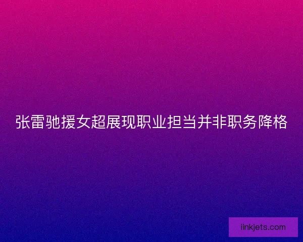 张雷驰援女超展现职业担当并非职务降格