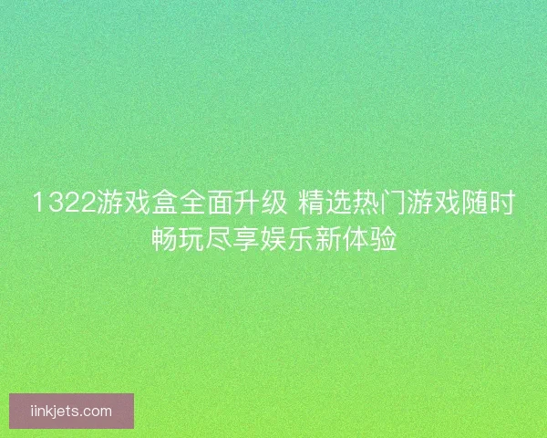 1322游戏盒全面升级 精选热门游戏随时畅玩尽享娱乐新体验