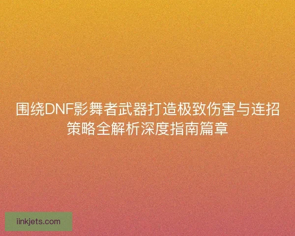 围绕DNF影舞者武器打造极致伤害与连招策略全解析深度指南篇章